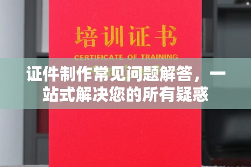 古蔺证件制作常见问题解答，一站式解决您的所有疑惑