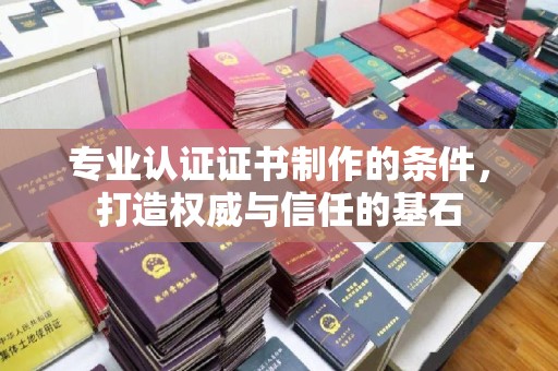 古蔺专业认证证书制作的条件，打造权威与信任的基石