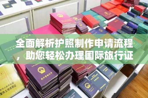 古蔺全面解析护照制作申请流程，助您轻松办理国际旅行证件