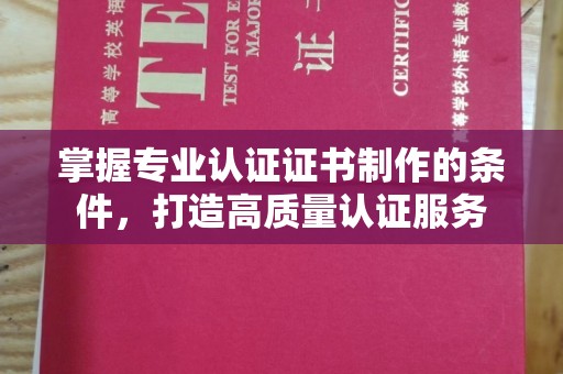 古蔺掌握专业认证证书制作的条件，打造高质量认证服务