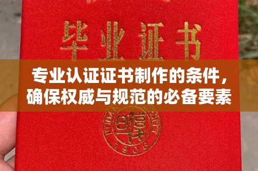 古蔺专业认证证书制作的条件，确保权威与规范的必备要素