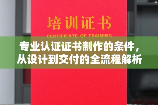 古蔺专业认证证书制作的条件，从设计到交付的全流程解析